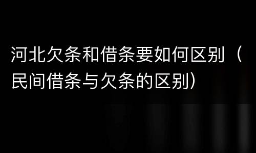 河北欠条和借条要如何区别（民间借条与欠条的区别）
