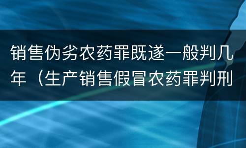 销售伪劣农药罪既遂一般判几年（生产销售假冒农药罪判刑案例）