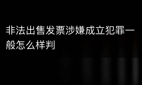 非法出售发票涉嫌成立犯罪一般怎么样判