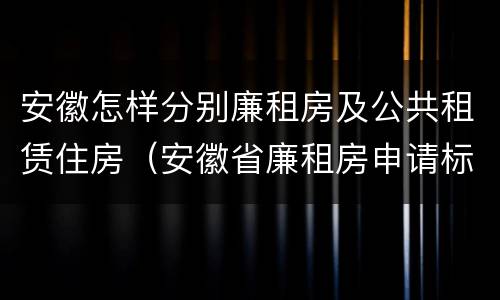 安徽怎样分别廉租房及公共租赁住房（安徽省廉租房申请标准）