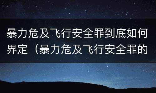 暴力危及飞行安全罪到底如何界定（暴力危及飞行安全罪的构成要件）