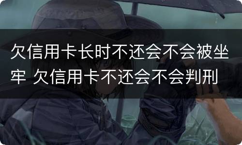 欠信用卡长时不还会不会被坐牢 欠信用卡不还会不会判刑