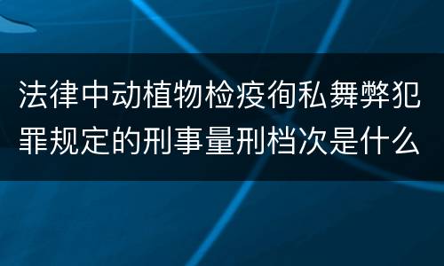 法律中动植物检疫徇私舞弊犯罪规定的刑事量刑档次是什么