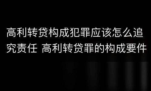 高利转贷构成犯罪应该怎么追究责任 高利转贷罪的构成要件