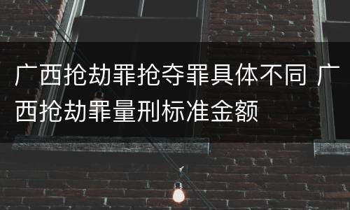 广西抢劫罪抢夺罪具体不同 广西抢劫罪量刑标准金额