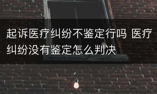 起诉医疗纠纷不鉴定行吗 医疗纠纷没有鉴定怎么判决