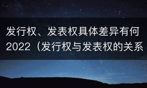 发行权、发表权具体差异有何2022（发行权与发表权的关系）