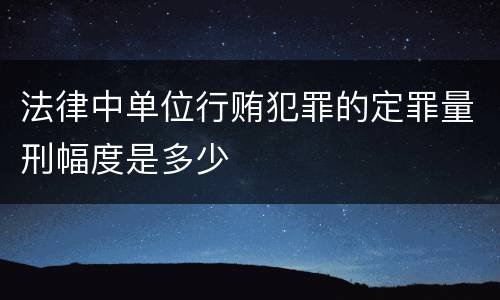 法律中单位行贿犯罪的定罪量刑幅度是多少