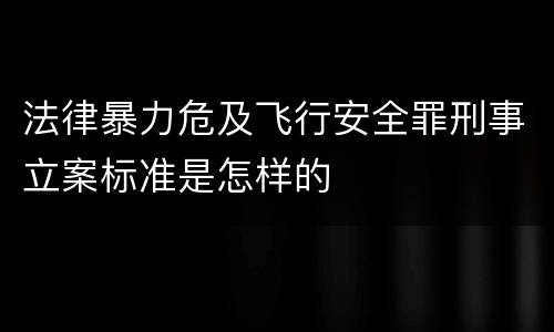 法律暴力危及飞行安全罪刑事立案标准是怎样的