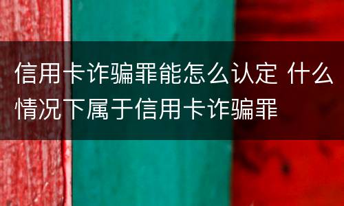 信用卡诈骗罪能怎么认定 什么情况下属于信用卡诈骗罪