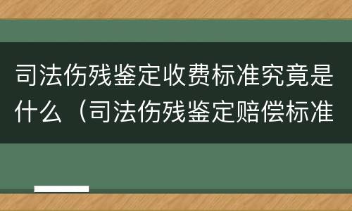 司法伤残鉴定收费标准究竟是什么（司法伤残鉴定赔偿标准）