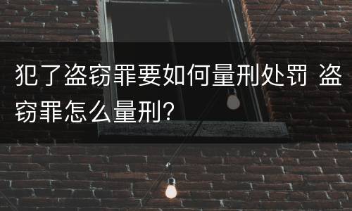 犯了盗窃罪要如何量刑处罚 盗窃罪怎么量刑?