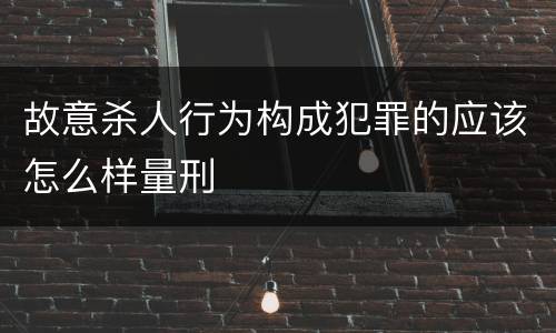 故意杀人行为构成犯罪的应该怎么样量刑