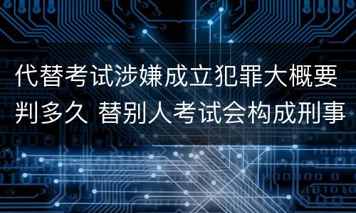 代替考试涉嫌成立犯罪大概要判多久 替别人考试会构成刑事犯罪吗