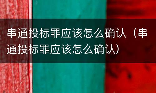 串通投标罪应该怎么确认（串通投标罪应该怎么确认）