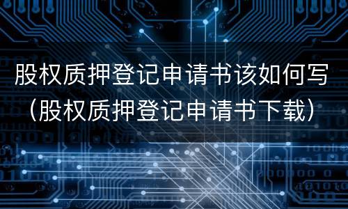 股权质押登记申请书该如何写（股权质押登记申请书下载）