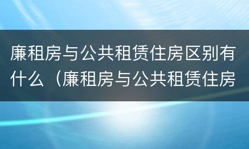 廉租房与公共租赁住房区别有什么（廉租房与公共租赁住房区别有什么不同）