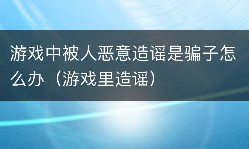 游戏中被人恶意造谣是骗子怎么办（游戏里造谣）