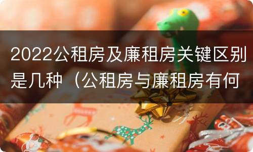 2022公租房及廉租房关键区别是几种（公租房与廉租房有何区别）