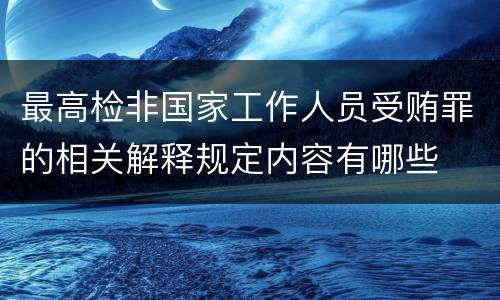 最高检非国家工作人员受贿罪的相关解释规定内容有哪些