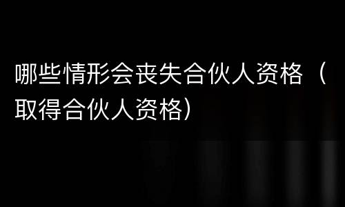 哪些情形会丧失合伙人资格（取得合伙人资格）