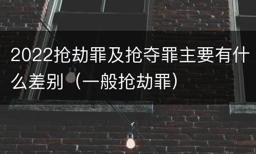 2022抢劫罪及抢夺罪主要有什么差别（一般抢劫罪）