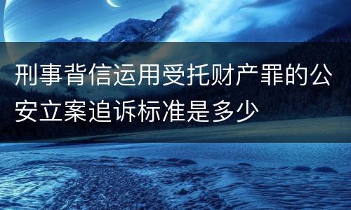 刑事背信运用受托财产罪的公安立案追诉标准是多少