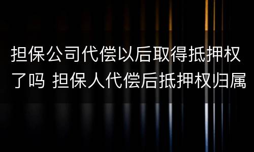 担保公司代偿以后取得抵押权了吗 担保人代偿后抵押权归属