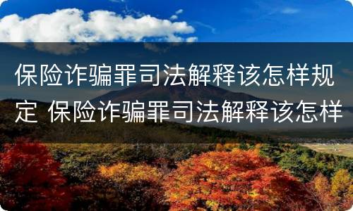 保险诈骗罪司法解释该怎样规定 保险诈骗罪司法解释该怎样规定赔偿金额