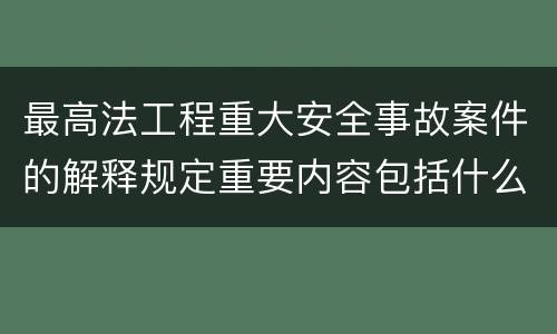 最高法工程重大安全事故案件的解释规定重要内容包括什么