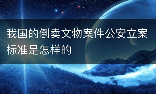 我国的倒卖文物案件公安立案标准是怎样的