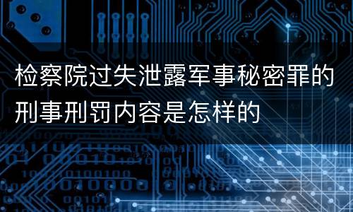 检察院过失泄露军事秘密罪的刑事刑罚内容是怎样的