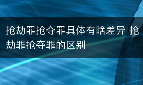 抢劫罪抢夺罪具体有啥差异 抢劫罪抢夺罪的区别