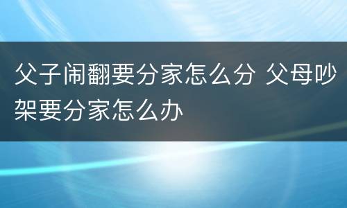 父子闹翻要分家怎么分 父母吵架要分家怎么办