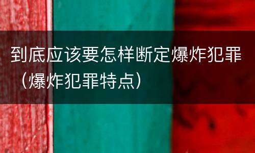 到底应该要怎样断定爆炸犯罪（爆炸犯罪特点）