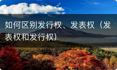 如何区别发行权、发表权（发表权和发行权）