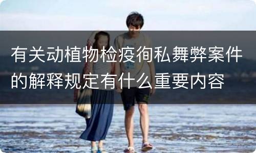 有关动植物检疫徇私舞弊案件的解释规定有什么重要内容