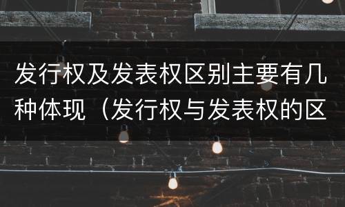 发行权及发表权区别主要有几种体现（发行权与发表权的区别）