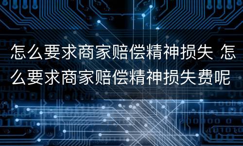 怎么要求商家赔偿精神损失 怎么要求商家赔偿精神损失费呢