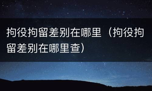 拘役拘留差别在哪里（拘役拘留差别在哪里查）