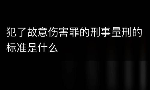 犯了故意伤害罪的刑事量刑的标准是什么
