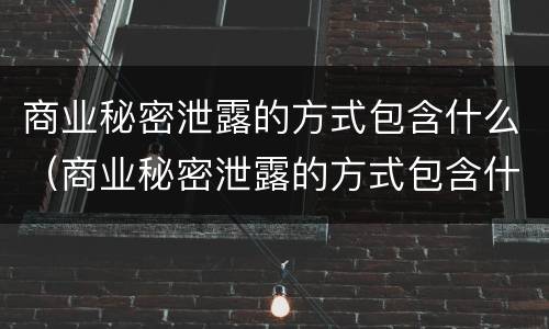商业秘密泄露的方式包含什么（商业秘密泄露的方式包含什么内容）