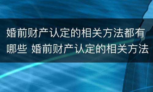婚前财产认定的相关方法都有哪些 婚前财产认定的相关方法都有哪些内容