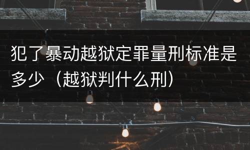 犯了暴动越狱定罪量刑标准是多少（越狱判什么刑）