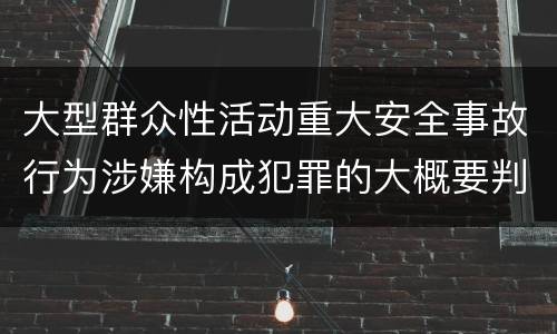 大型群众性活动重大安全事故行为涉嫌构成犯罪的大概要判多久