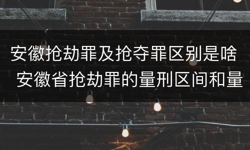 安徽抢劫罪及抢夺罪区别是啥 安徽省抢劫罪的量刑区间和量刑情节