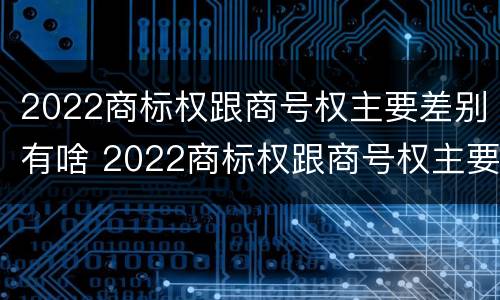 2022商标权跟商号权主要差别有啥 2022商标权跟商号权主要差别有啥不同