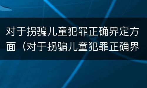对于拐骗儿童犯罪正确界定方面（对于拐骗儿童犯罪正确界定方面的问题）