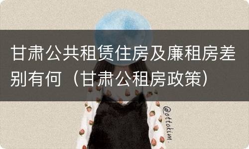 甘肃公共租赁住房及廉租房差别有何（甘肃公租房政策）