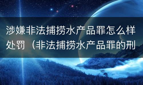 涉嫌非法捕捞水产品罪怎么样处罚（非法捕捞水产品罪的刑法处罚）